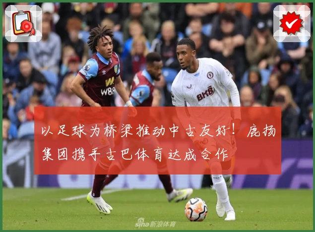 以足球为桥梁推动中古友好！鹿扬集团携手古巴体育达成合作