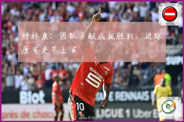 特林康：团队贡献成就胜利，进球原可更早上演