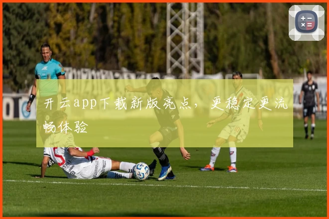 开云app下载新版亮点,更稳定更流畅体验