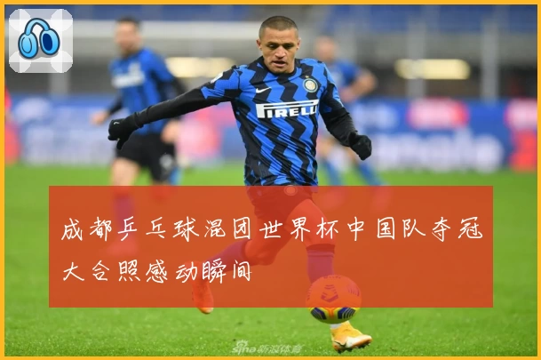 成都乒乓球混团世界杯中国队夺冠大合照感动瞬间