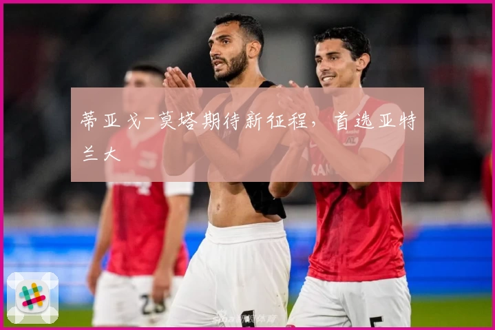 蒂亚戈-莫塔期待新征程，首选亚特兰大