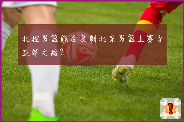北控男篮能否复制北京男篮上赛季亚军之路?