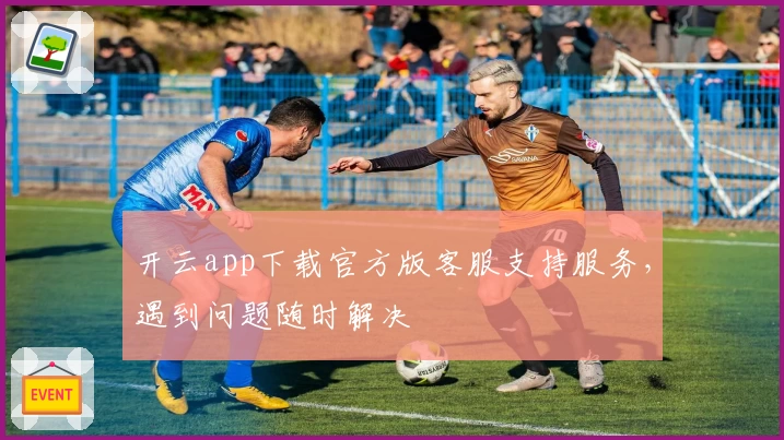 开云app下载官方版客服支持服务,遇到问题随时解决