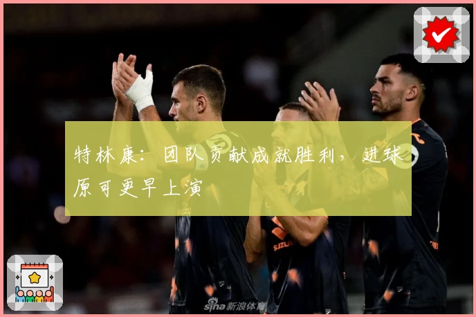 特林康：团队贡献成就胜利，进球原可更早上演