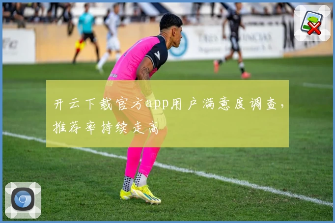 开云下载官方app用户满意度调查，推荐率持续走高