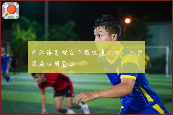 开云体育综合下载极速入口，三步完成注册登录