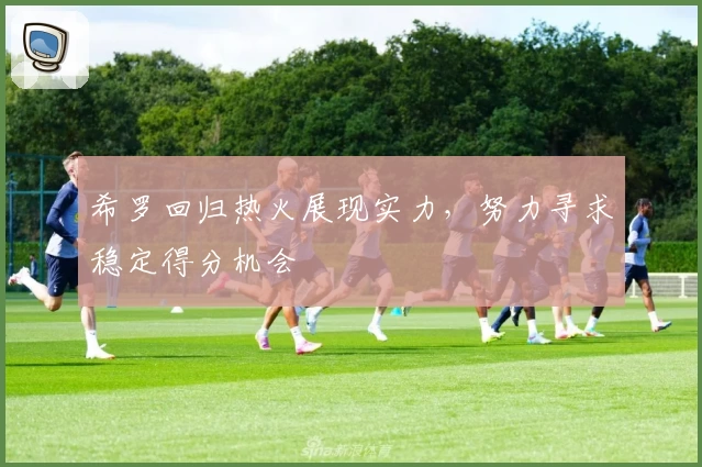 希罗回归热火展现实力，努力寻求稳定得分机会