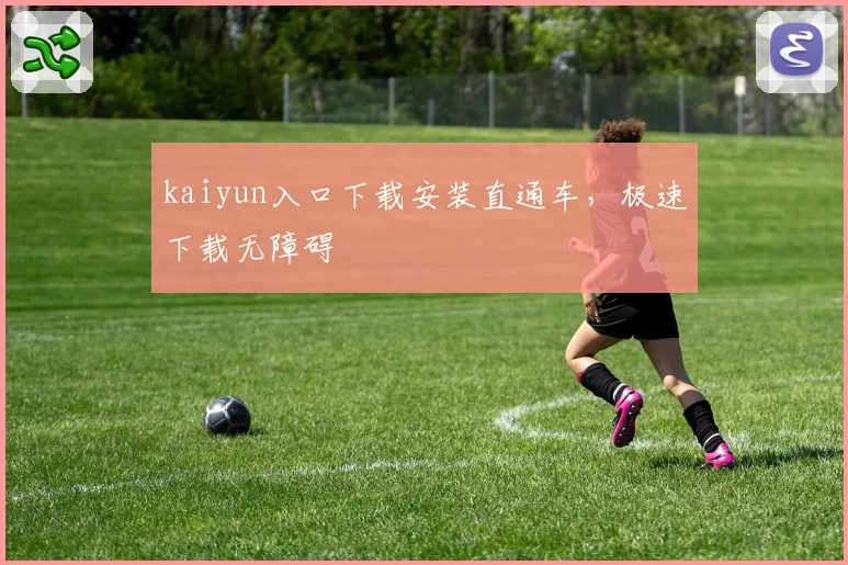 kaiyun入口下载安装直通车,极速下载无障碍