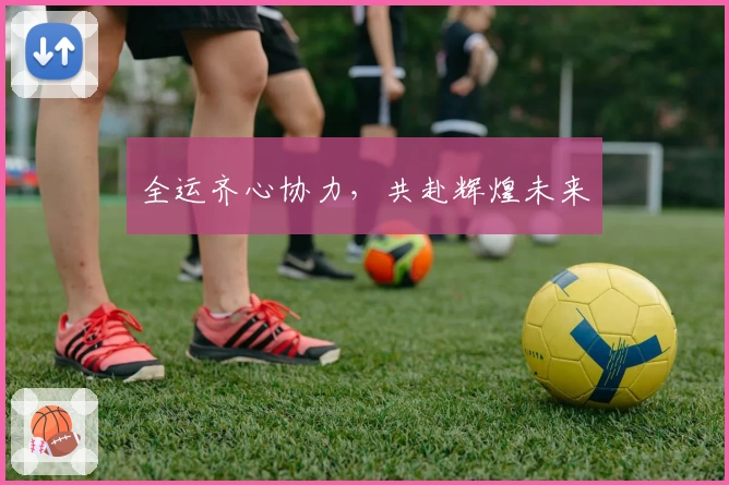 全运齐心协力，共赴辉煌未来