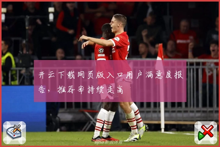 开云下载网页版入口用户满意度报告，推荐率持续走高