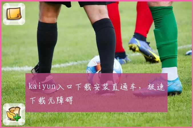 kaiyun入口下载安装直通车，极速下载无障碍