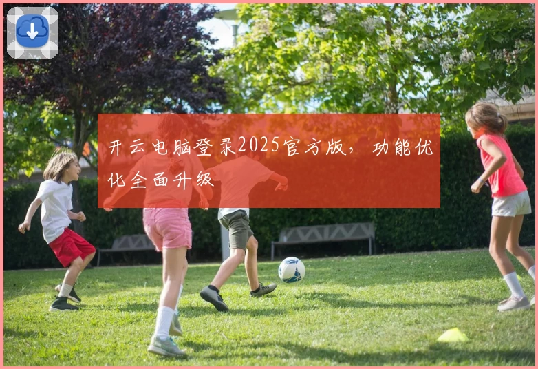 开云电脑登录2025官方版，功能优化全面升级
