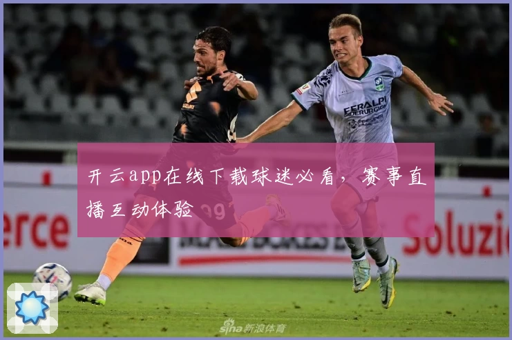 开云app在线下载球迷必看，赛事直播互动体验