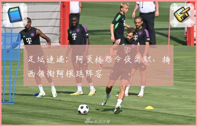 足坛速递：阿莫林恐今夜离职，梅西领衔阿根廷阵容