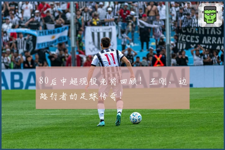 80后中超现役老将回顾！王刚，边路行者的足球传奇！