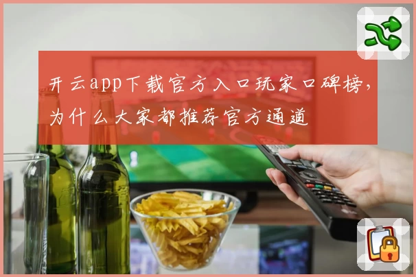 开云app下载官方入口玩家口碑榜，为什么大家都推荐官方通道