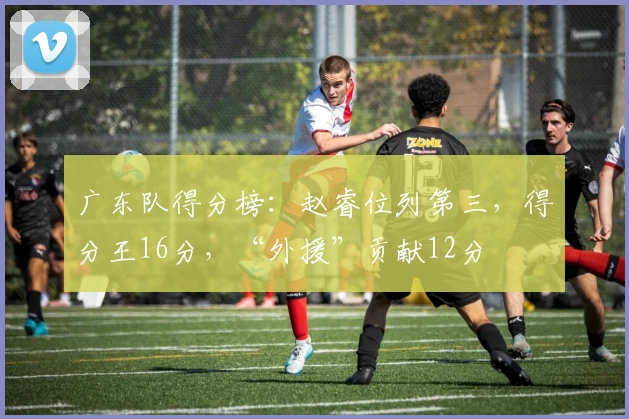 广东队得分榜：赵睿位列第三，得分王16分，“外援”贡献12分