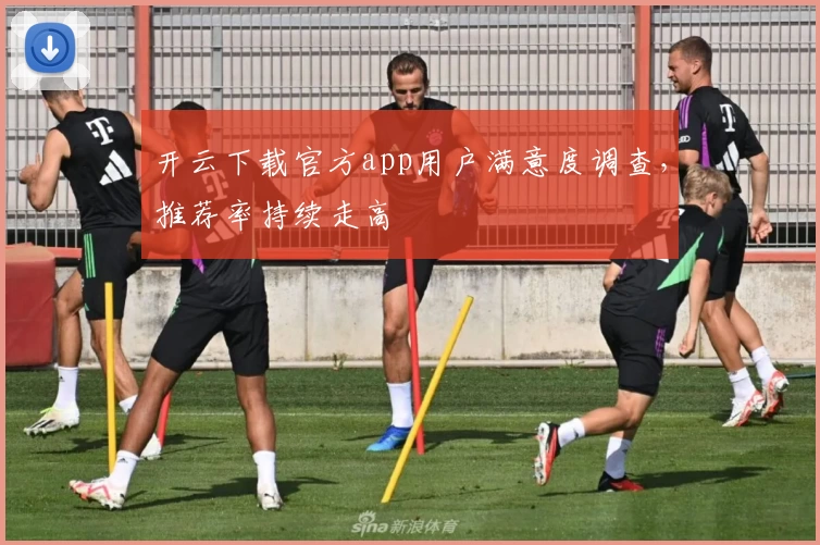 开云下载官方app用户满意度调查，推荐率持续走高