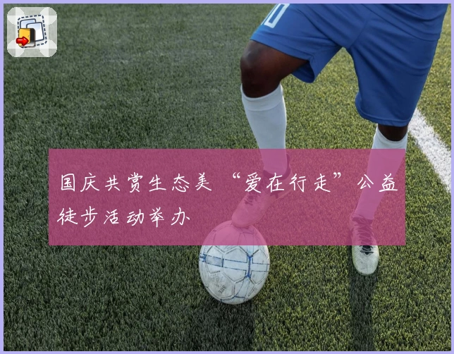国庆共赏生态美 “爱在行走”公益徒步活动举办