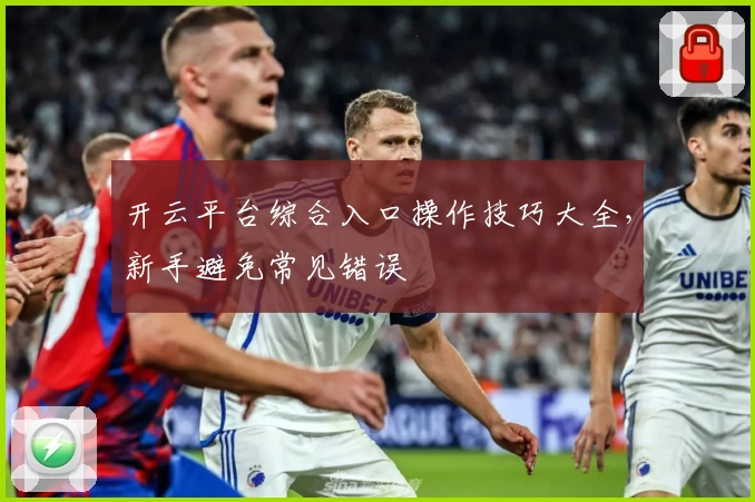 开云平台综合入口操作技巧大全，新手避免常见错误