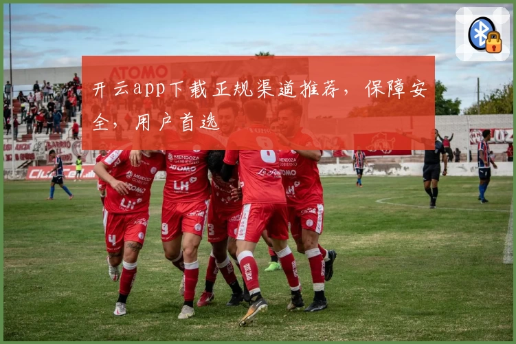 开云app下载正规渠道推荐，保障安全，用户首选