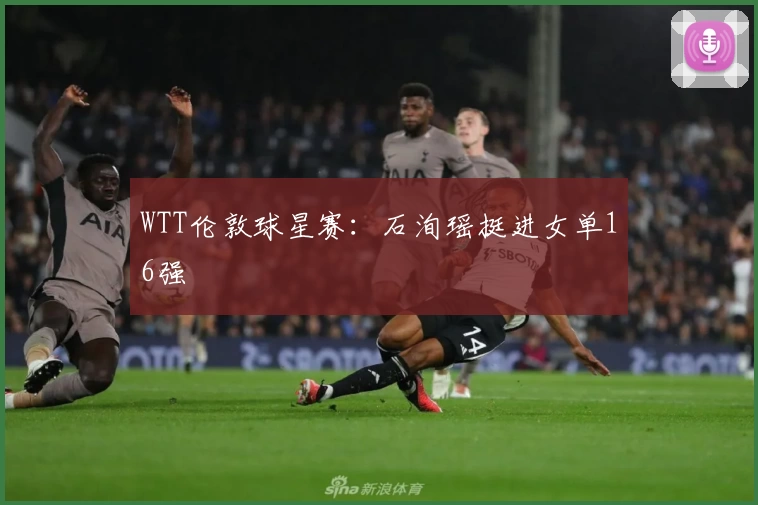 WTT伦敦球星赛：石洵瑶挺进女单16强
