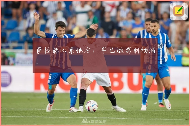 萨拉赫心系他方，早已远离利物浦！